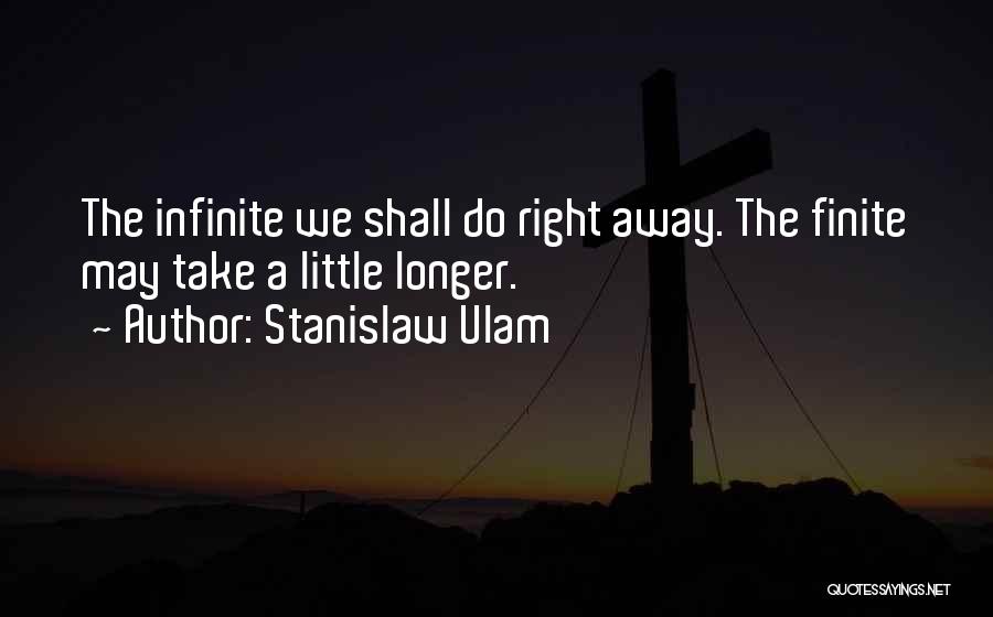 Stanislaw Ulam Quotes: The Infinite We Shall Do Right Away. The Finite May Take A Little Longer.