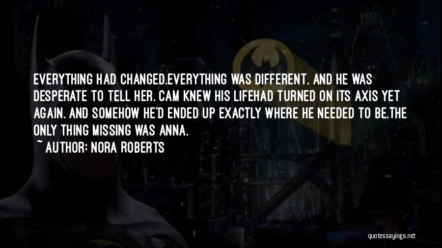 Nora Roberts Quotes: Everything Had Changed.everything Was Different. And He Was Desperate To Tell Her. Cam Knew His Lifehad Turned On Its Axis
