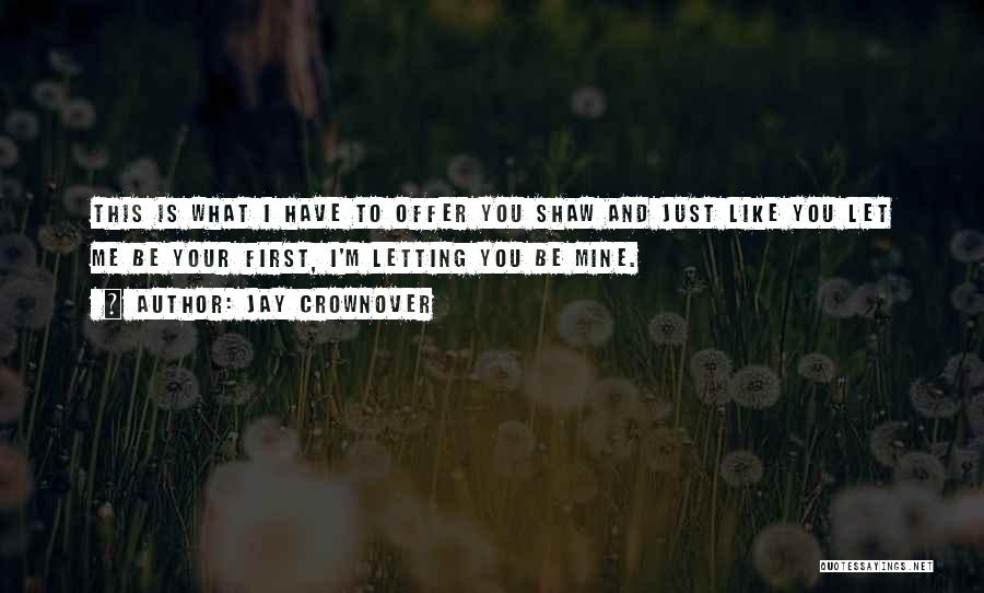 Jay Crownover Quotes: This Is What I Have To Offer You Shaw And Just Like You Let Me Be Your First, I'm Letting