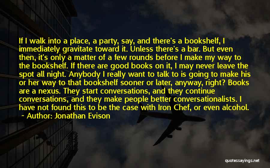 Jonathan Evison Quotes: If I Walk Into A Place, A Party, Say, And There's A Bookshelf, I Immediately Gravitate Toward It. Unless There's