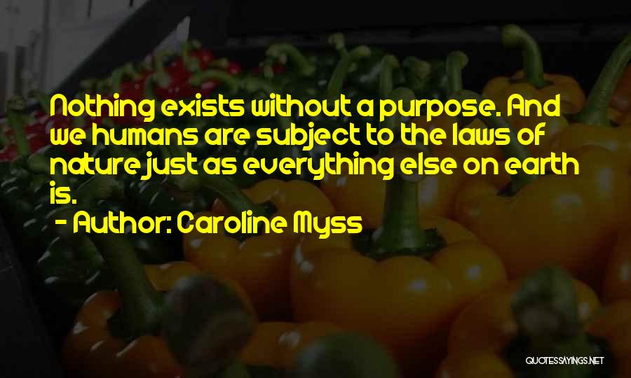 Caroline Myss Quotes: Nothing Exists Without A Purpose. And We Humans Are Subject To The Laws Of Nature Just As Everything Else On