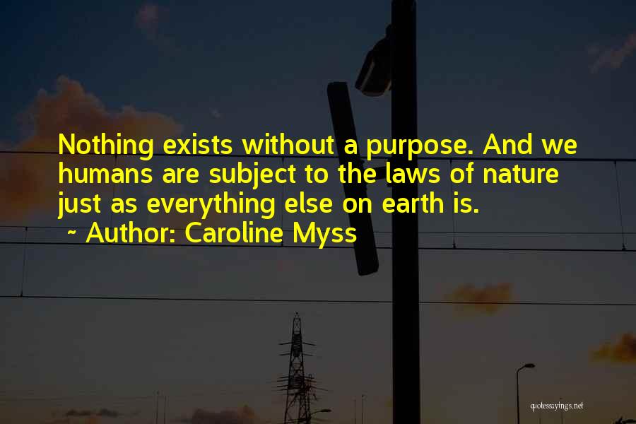 Caroline Myss Quotes: Nothing Exists Without A Purpose. And We Humans Are Subject To The Laws Of Nature Just As Everything Else On