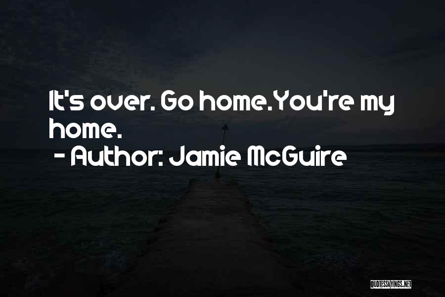 Jamie McGuire Quotes: It's Over. Go Home.you're My Home.
