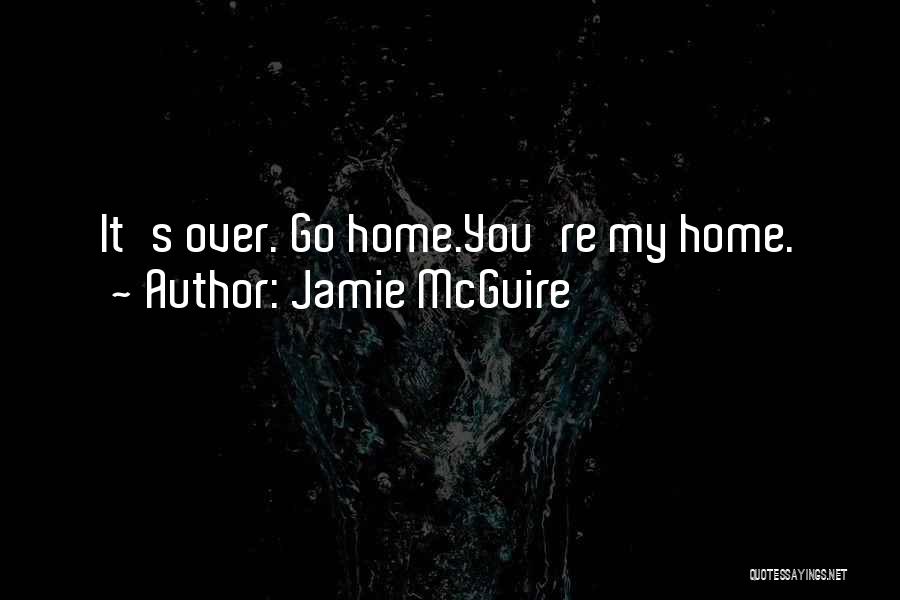Jamie McGuire Quotes: It's Over. Go Home.you're My Home.