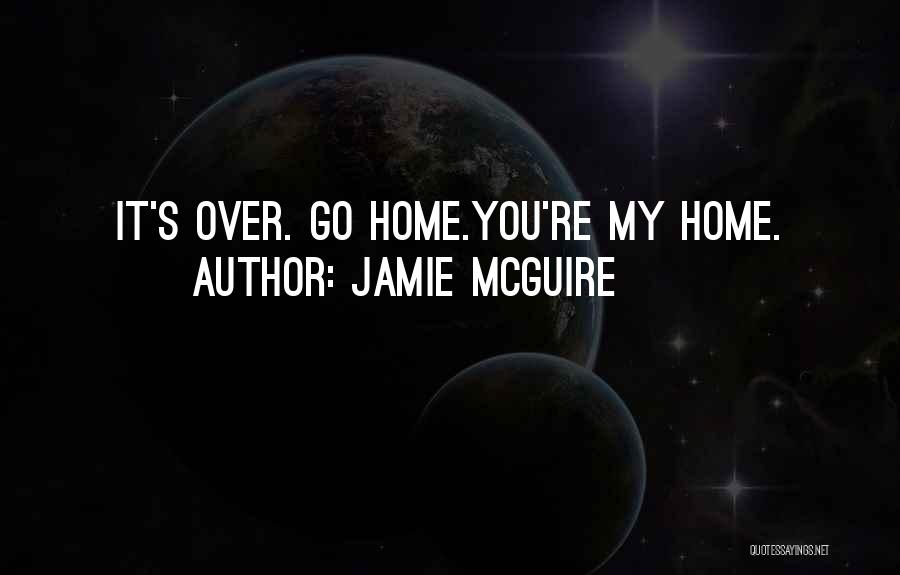Jamie McGuire Quotes: It's Over. Go Home.you're My Home.