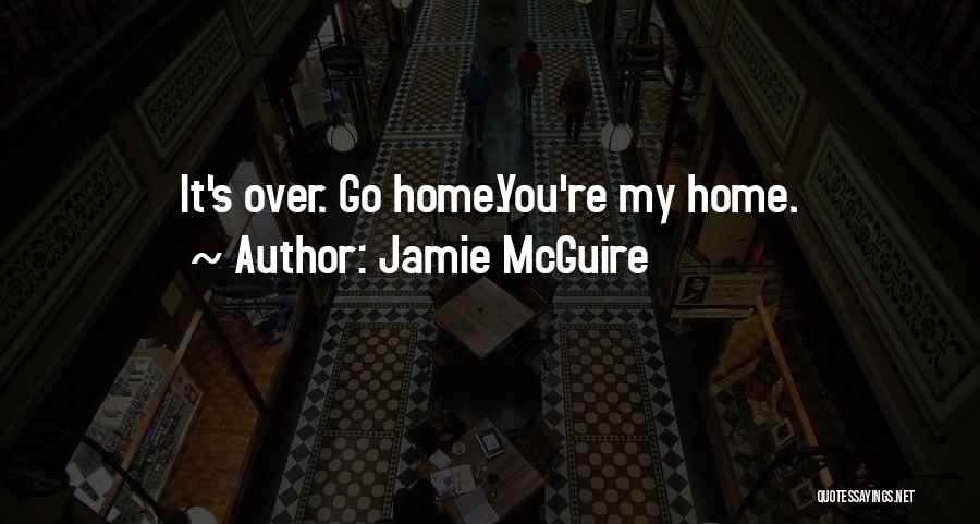 Jamie McGuire Quotes: It's Over. Go Home.you're My Home.