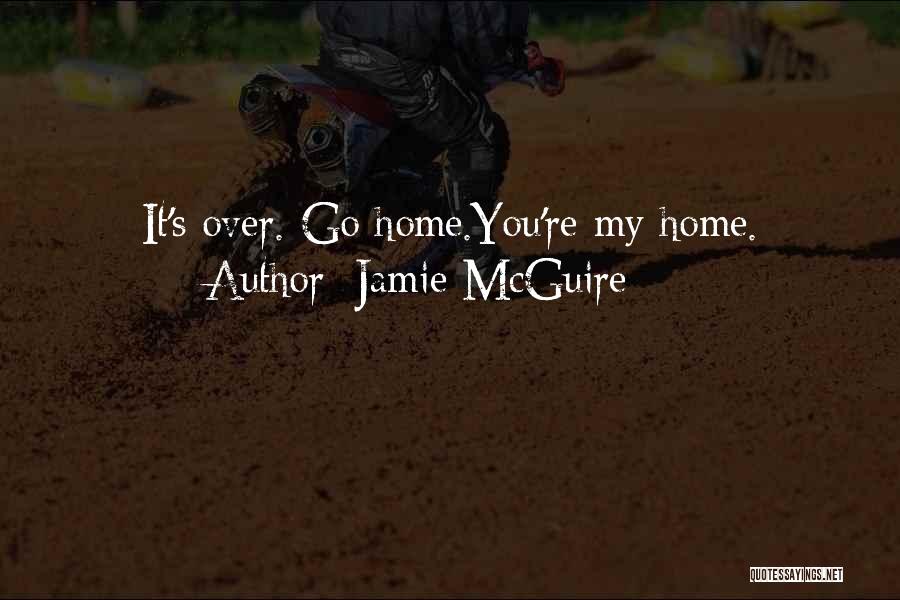 Jamie McGuire Quotes: It's Over. Go Home.you're My Home.