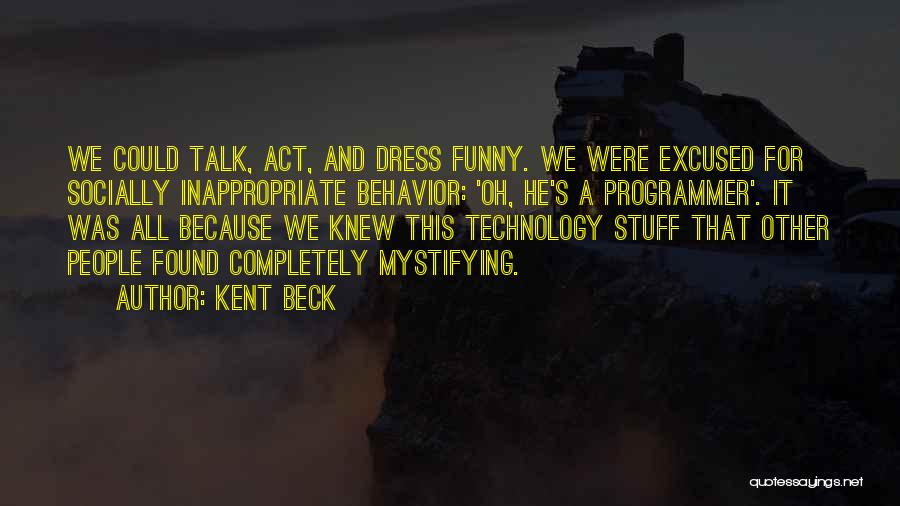 Kent Beck Quotes: We Could Talk, Act, And Dress Funny. We Were Excused For Socially Inappropriate Behavior: 'oh, He's A Programmer'. It Was