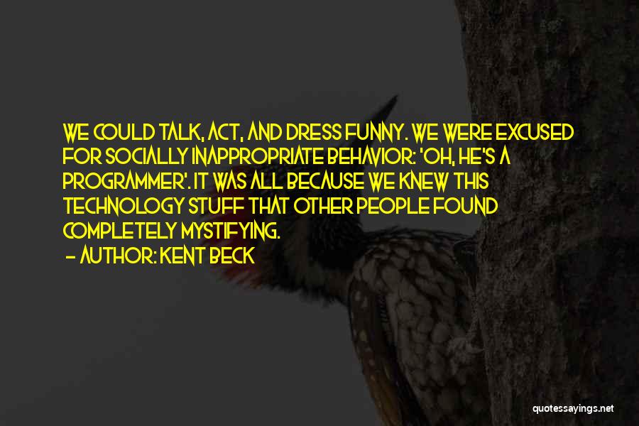 Kent Beck Quotes: We Could Talk, Act, And Dress Funny. We Were Excused For Socially Inappropriate Behavior: 'oh, He's A Programmer'. It Was