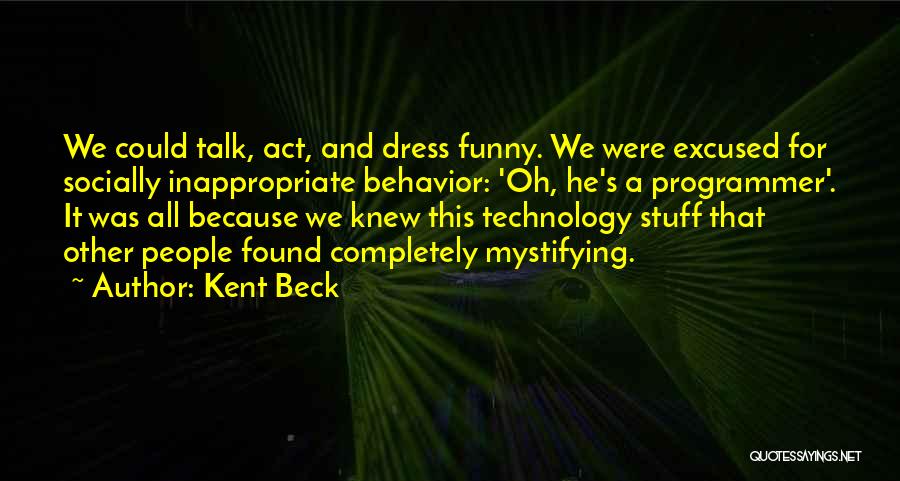 Kent Beck Quotes: We Could Talk, Act, And Dress Funny. We Were Excused For Socially Inappropriate Behavior: 'oh, He's A Programmer'. It Was