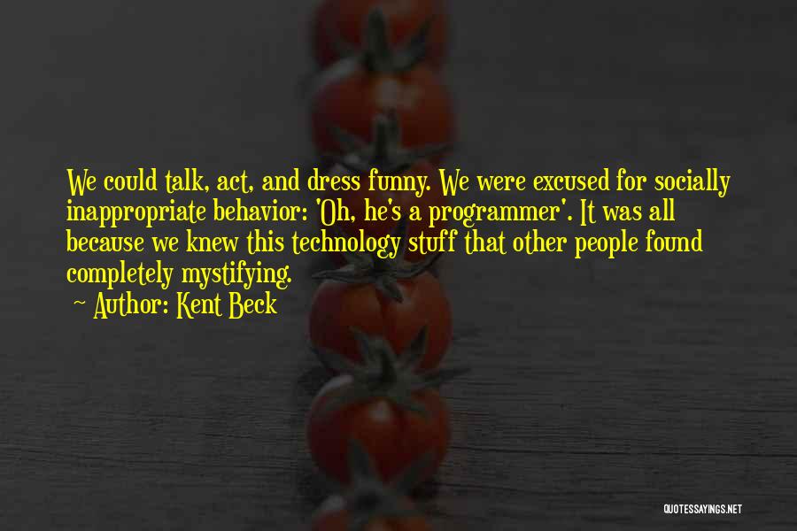 Kent Beck Quotes: We Could Talk, Act, And Dress Funny. We Were Excused For Socially Inappropriate Behavior: 'oh, He's A Programmer'. It Was