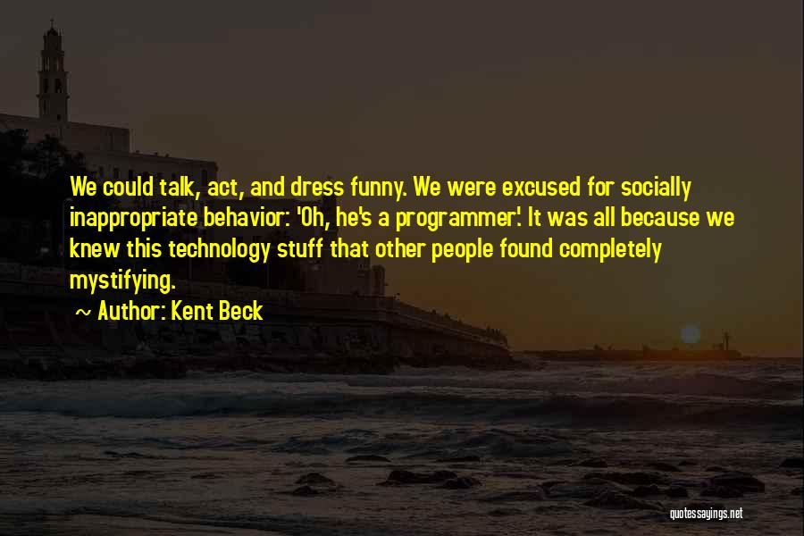 Kent Beck Quotes: We Could Talk, Act, And Dress Funny. We Were Excused For Socially Inappropriate Behavior: 'oh, He's A Programmer'. It Was