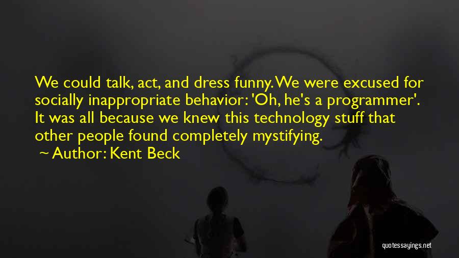 Kent Beck Quotes: We Could Talk, Act, And Dress Funny. We Were Excused For Socially Inappropriate Behavior: 'oh, He's A Programmer'. It Was