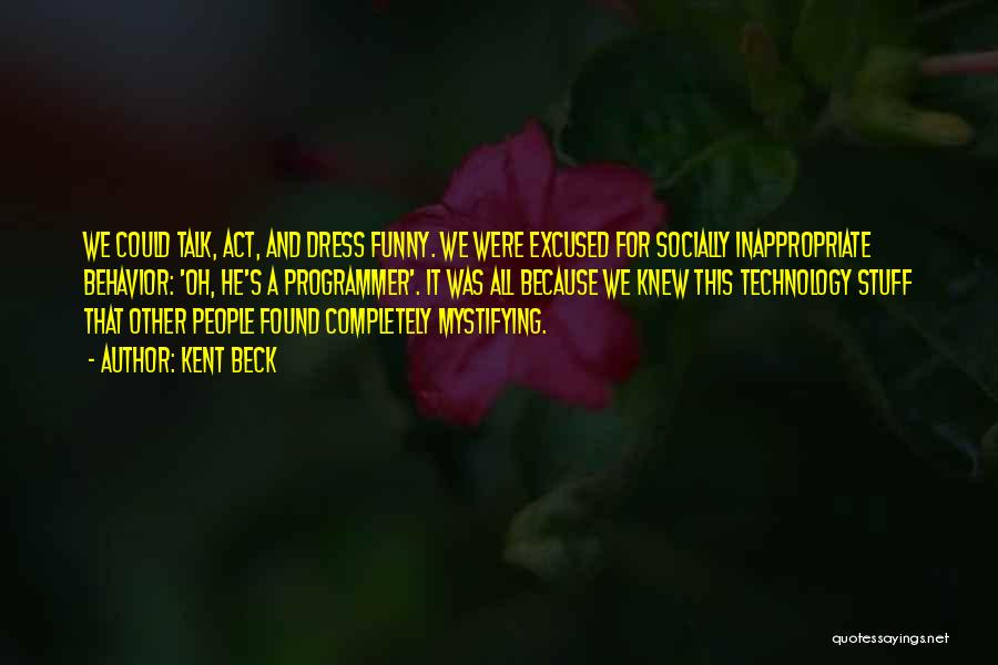 Kent Beck Quotes: We Could Talk, Act, And Dress Funny. We Were Excused For Socially Inappropriate Behavior: 'oh, He's A Programmer'. It Was