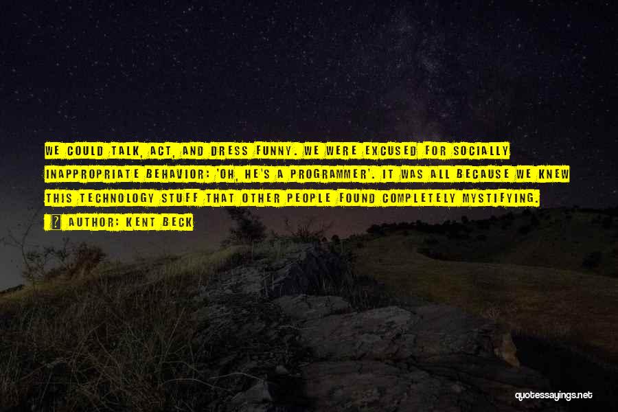Kent Beck Quotes: We Could Talk, Act, And Dress Funny. We Were Excused For Socially Inappropriate Behavior: 'oh, He's A Programmer'. It Was