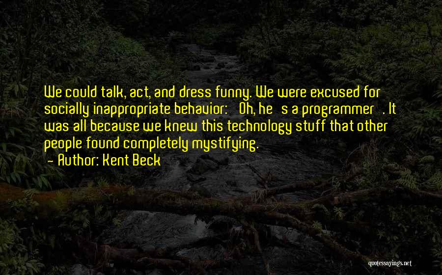 Kent Beck Quotes: We Could Talk, Act, And Dress Funny. We Were Excused For Socially Inappropriate Behavior: 'oh, He's A Programmer'. It Was