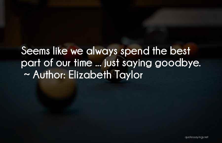 Elizabeth Taylor Quotes: Seems Like We Always Spend The Best Part Of Our Time ... Just Saying Goodbye.