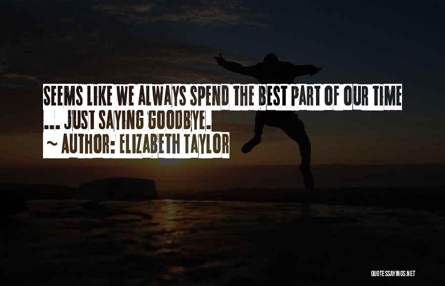 Elizabeth Taylor Quotes: Seems Like We Always Spend The Best Part Of Our Time ... Just Saying Goodbye.