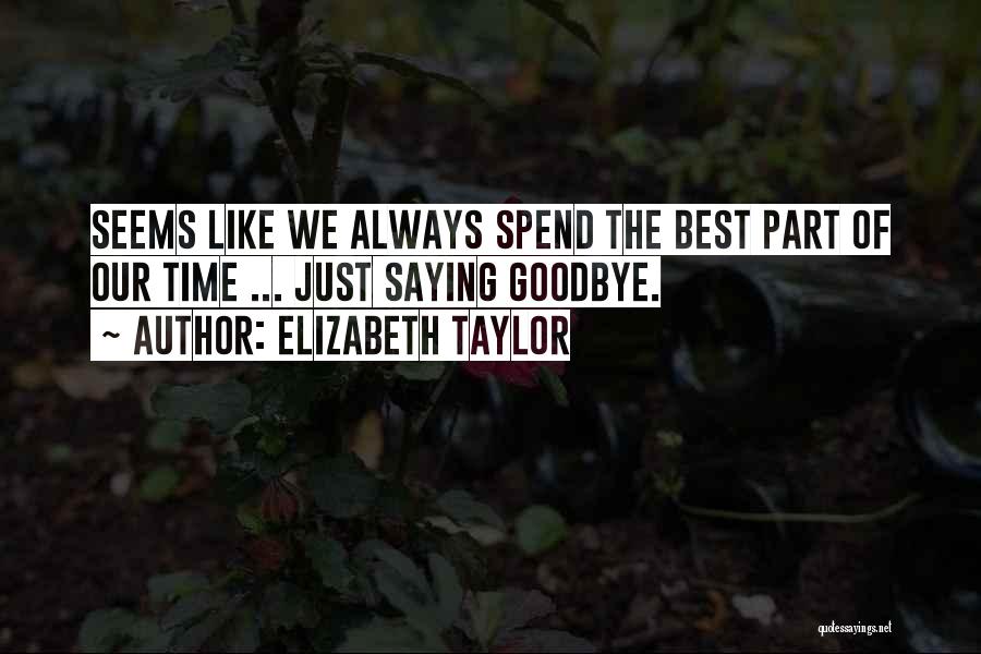 Elizabeth Taylor Quotes: Seems Like We Always Spend The Best Part Of Our Time ... Just Saying Goodbye.