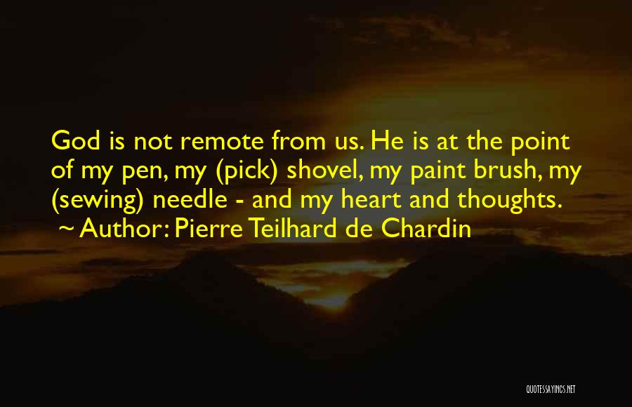 Pierre Teilhard De Chardin Quotes: God Is Not Remote From Us. He Is At The Point Of My Pen, My (pick) Shovel, My Paint Brush,