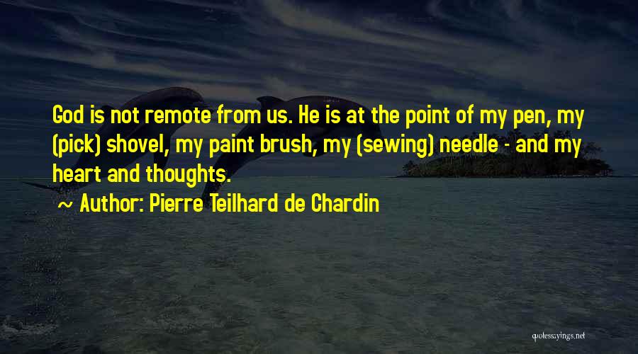 Pierre Teilhard De Chardin Quotes: God Is Not Remote From Us. He Is At The Point Of My Pen, My (pick) Shovel, My Paint Brush,