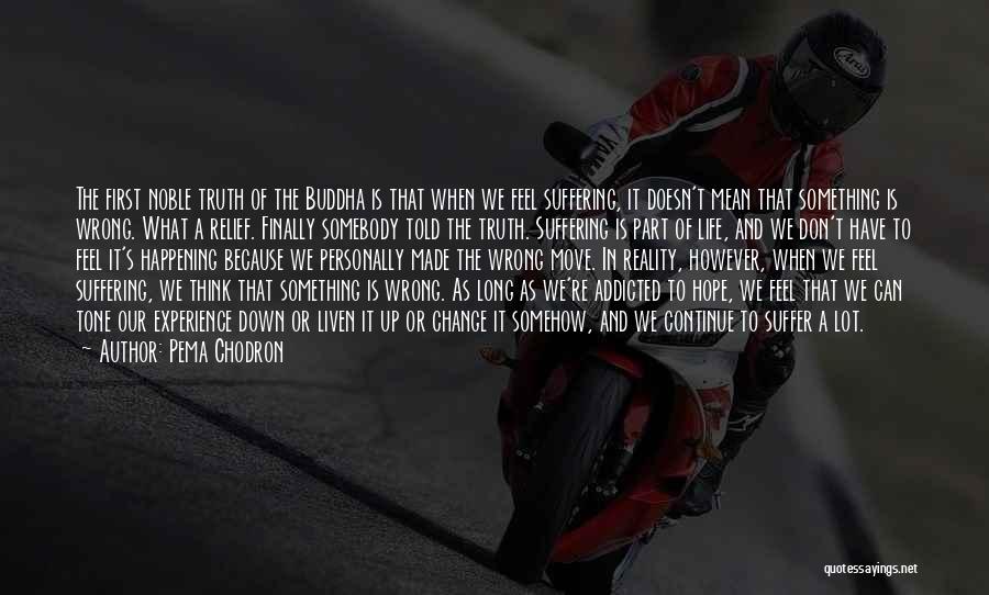Pema Chodron Quotes: The First Noble Truth Of The Buddha Is That When We Feel Suffering, It Doesn't Mean That Something Is Wrong.