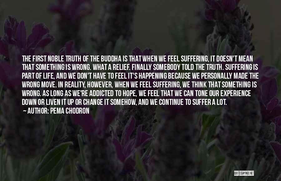 Pema Chodron Quotes: The First Noble Truth Of The Buddha Is That When We Feel Suffering, It Doesn't Mean That Something Is Wrong.