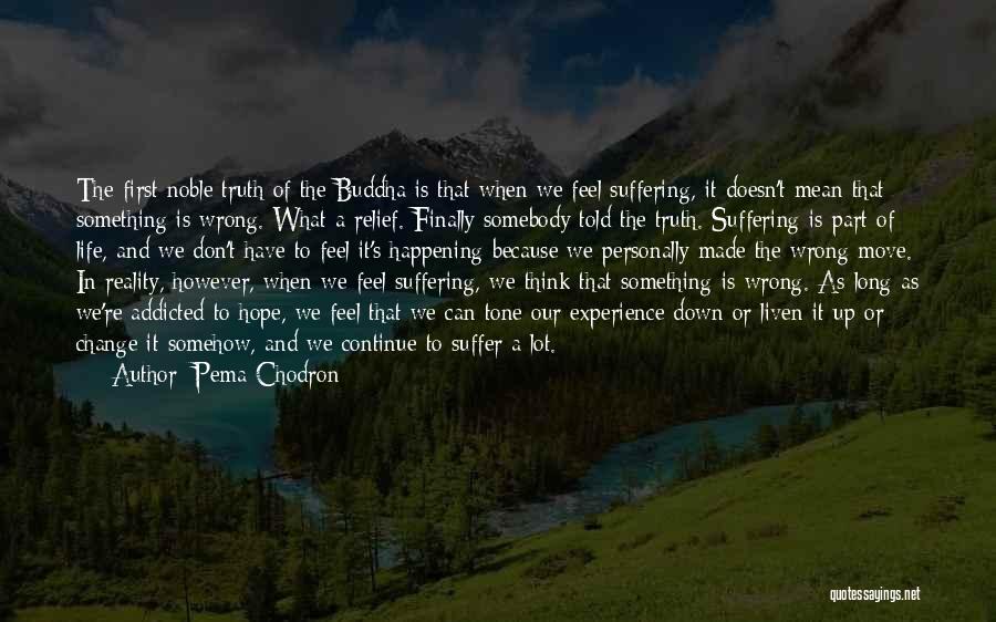 Pema Chodron Quotes: The First Noble Truth Of The Buddha Is That When We Feel Suffering, It Doesn't Mean That Something Is Wrong.