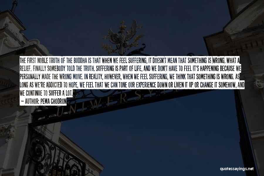 Pema Chodron Quotes: The First Noble Truth Of The Buddha Is That When We Feel Suffering, It Doesn't Mean That Something Is Wrong.