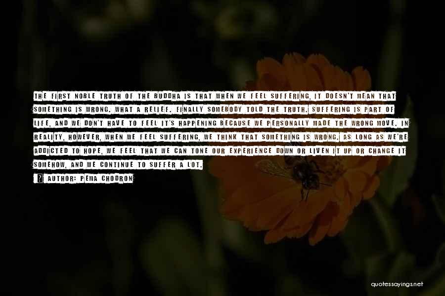 Pema Chodron Quotes: The First Noble Truth Of The Buddha Is That When We Feel Suffering, It Doesn't Mean That Something Is Wrong.