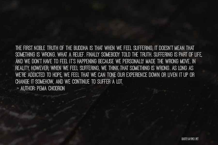 Pema Chodron Quotes: The First Noble Truth Of The Buddha Is That When We Feel Suffering, It Doesn't Mean That Something Is Wrong.