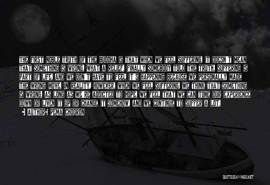 Pema Chodron Quotes: The First Noble Truth Of The Buddha Is That When We Feel Suffering, It Doesn't Mean That Something Is Wrong.