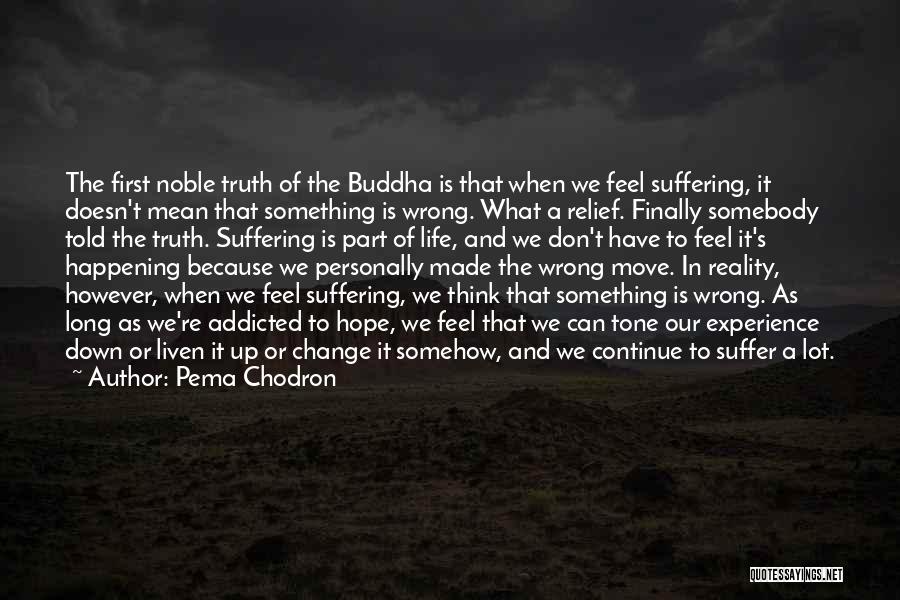 Pema Chodron Quotes: The First Noble Truth Of The Buddha Is That When We Feel Suffering, It Doesn't Mean That Something Is Wrong.