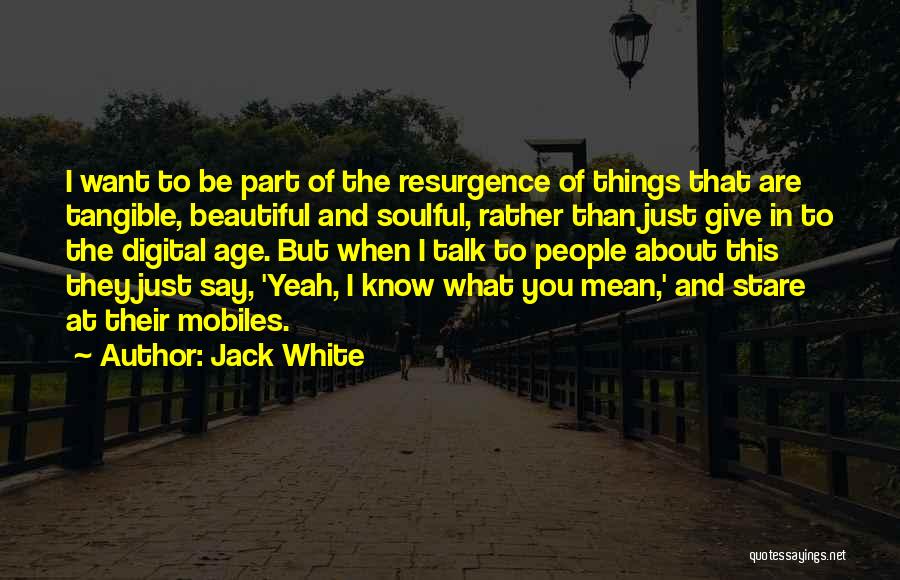 Jack White Quotes: I Want To Be Part Of The Resurgence Of Things That Are Tangible, Beautiful And Soulful, Rather Than Just Give