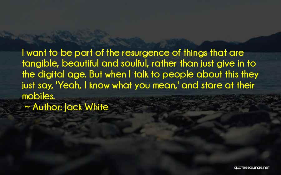 Jack White Quotes: I Want To Be Part Of The Resurgence Of Things That Are Tangible, Beautiful And Soulful, Rather Than Just Give