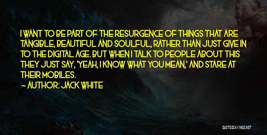 Jack White Quotes: I Want To Be Part Of The Resurgence Of Things That Are Tangible, Beautiful And Soulful, Rather Than Just Give