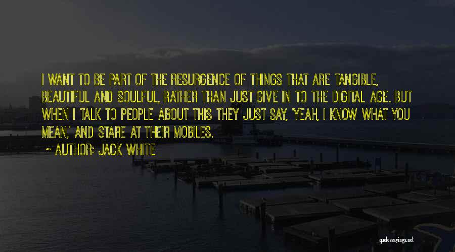 Jack White Quotes: I Want To Be Part Of The Resurgence Of Things That Are Tangible, Beautiful And Soulful, Rather Than Just Give