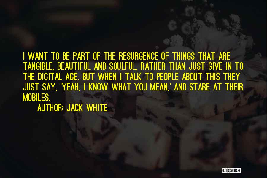 Jack White Quotes: I Want To Be Part Of The Resurgence Of Things That Are Tangible, Beautiful And Soulful, Rather Than Just Give