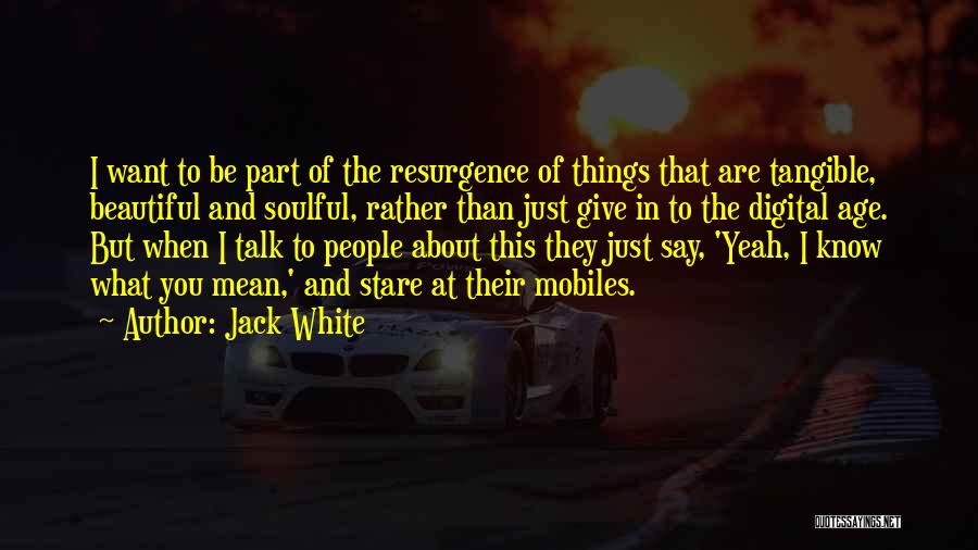 Jack White Quotes: I Want To Be Part Of The Resurgence Of Things That Are Tangible, Beautiful And Soulful, Rather Than Just Give