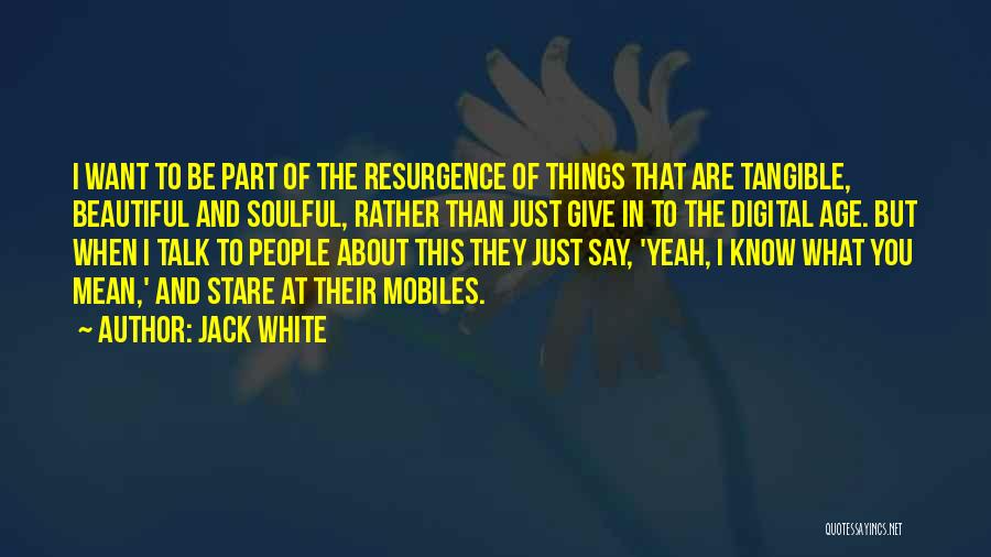 Jack White Quotes: I Want To Be Part Of The Resurgence Of Things That Are Tangible, Beautiful And Soulful, Rather Than Just Give