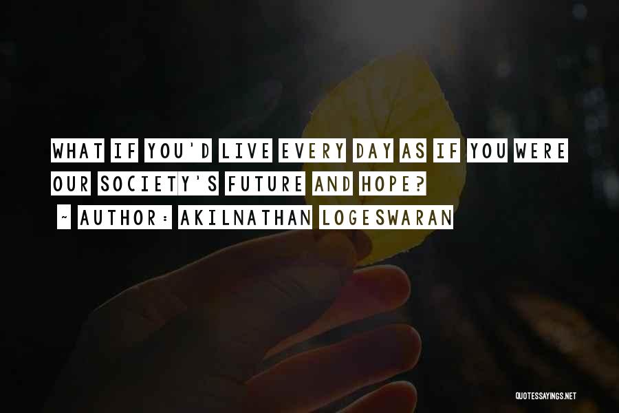 Akilnathan Logeswaran Quotes: What If You'd Live Every Day As If You Were Our Society's Future And Hope?