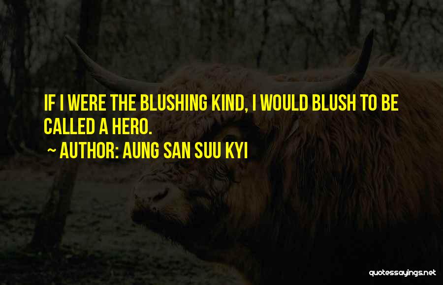 Aung San Suu Kyi Quotes: If I Were The Blushing Kind, I Would Blush To Be Called A Hero.
