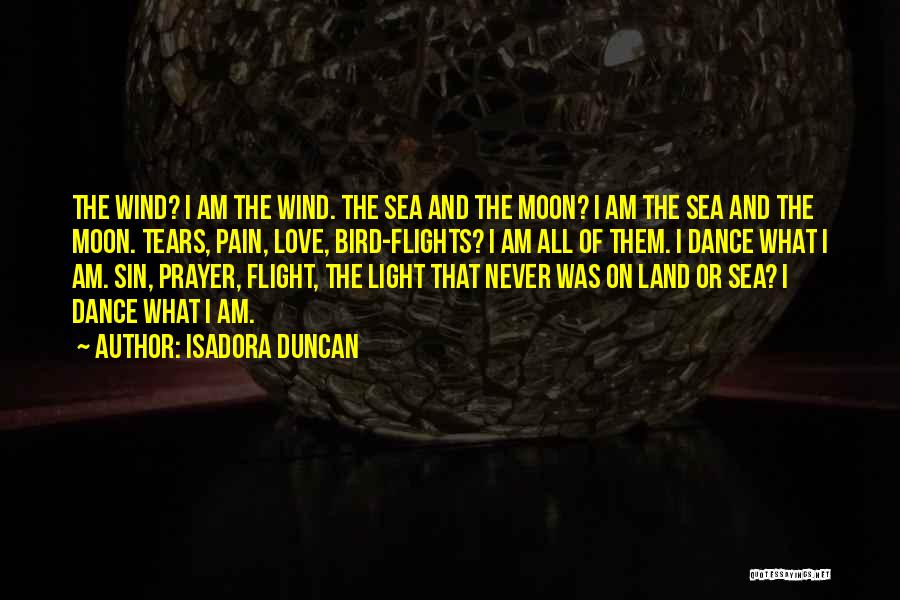 Isadora Duncan Quotes: The Wind? I Am The Wind. The Sea And The Moon? I Am The Sea And The Moon. Tears, Pain,