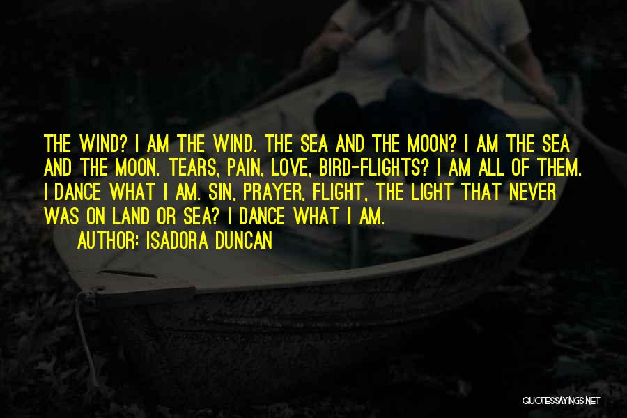 Isadora Duncan Quotes: The Wind? I Am The Wind. The Sea And The Moon? I Am The Sea And The Moon. Tears, Pain,