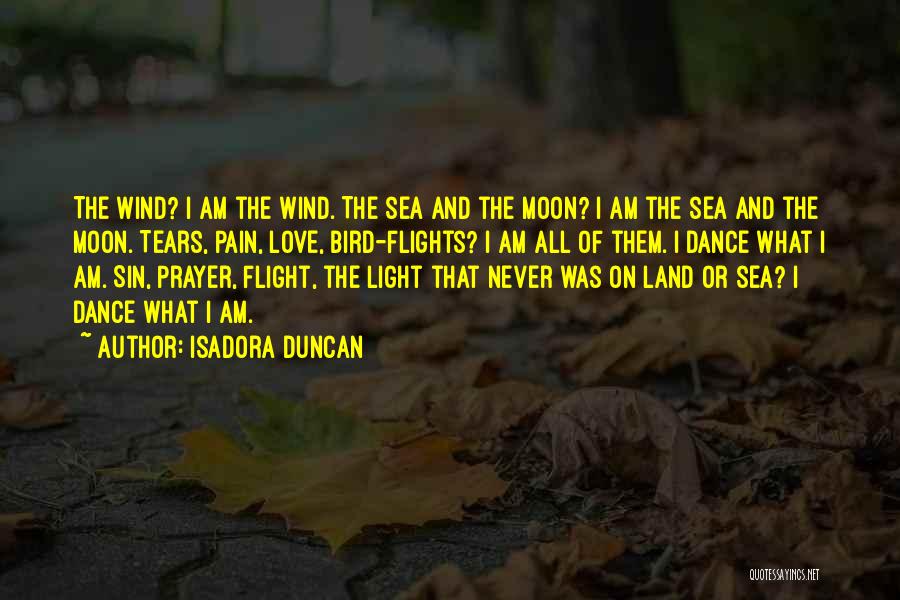 Isadora Duncan Quotes: The Wind? I Am The Wind. The Sea And The Moon? I Am The Sea And The Moon. Tears, Pain,