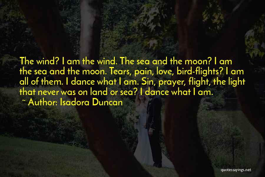 Isadora Duncan Quotes: The Wind? I Am The Wind. The Sea And The Moon? I Am The Sea And The Moon. Tears, Pain,