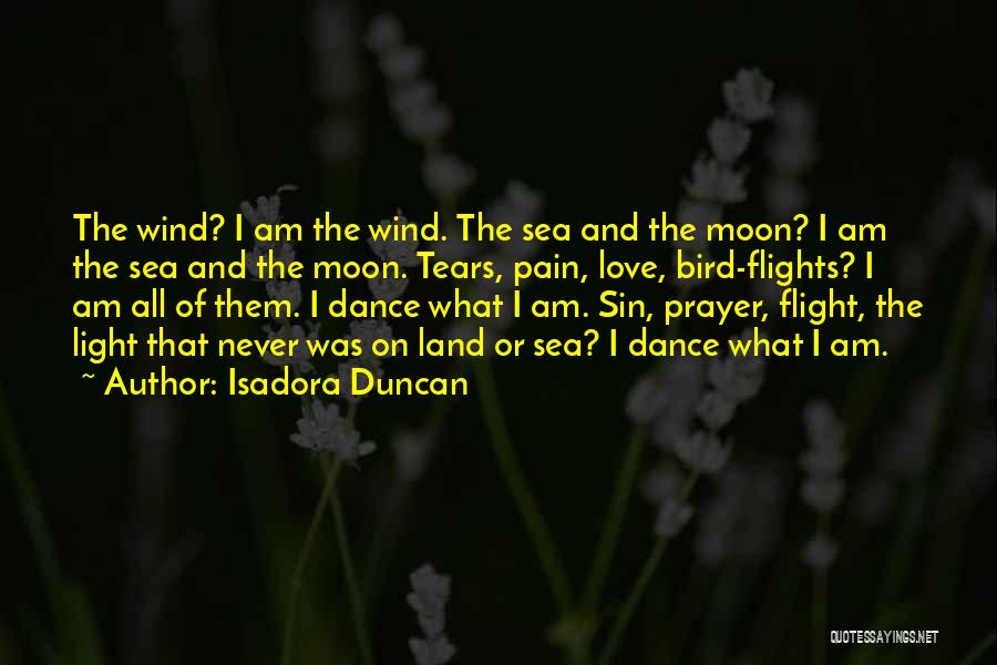 Isadora Duncan Quotes: The Wind? I Am The Wind. The Sea And The Moon? I Am The Sea And The Moon. Tears, Pain,