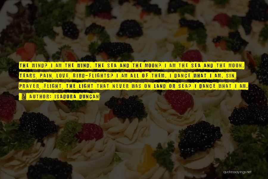 Isadora Duncan Quotes: The Wind? I Am The Wind. The Sea And The Moon? I Am The Sea And The Moon. Tears, Pain,