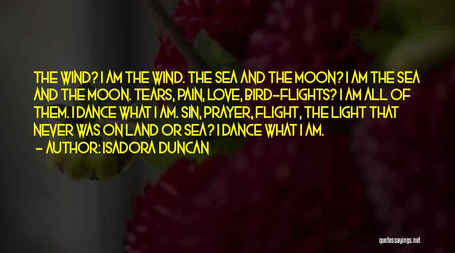 Isadora Duncan Quotes: The Wind? I Am The Wind. The Sea And The Moon? I Am The Sea And The Moon. Tears, Pain,