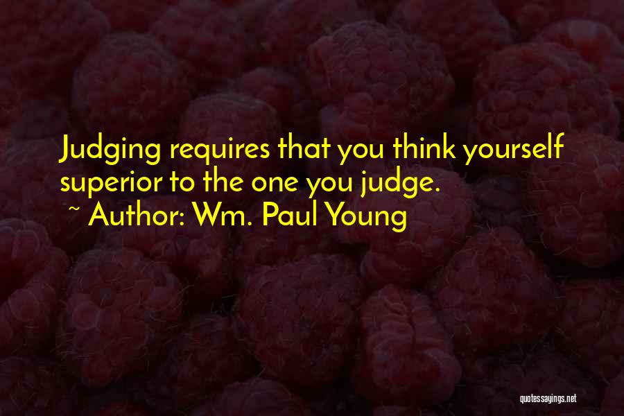 Wm. Paul Young Quotes: Judging Requires That You Think Yourself Superior To The One You Judge.
